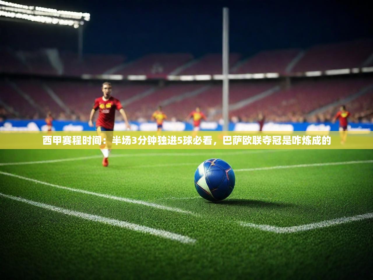 2025完美体育网址西甲赛程时间：半场3分钟独进5球必看，巴萨欧联夺冠是咋炼成的