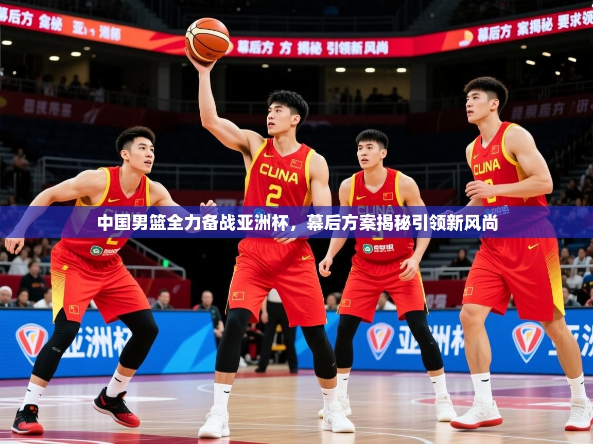 2025完美体育入口中国男篮全力备战亚洲杯，幕后方案揭秘引领新风尚