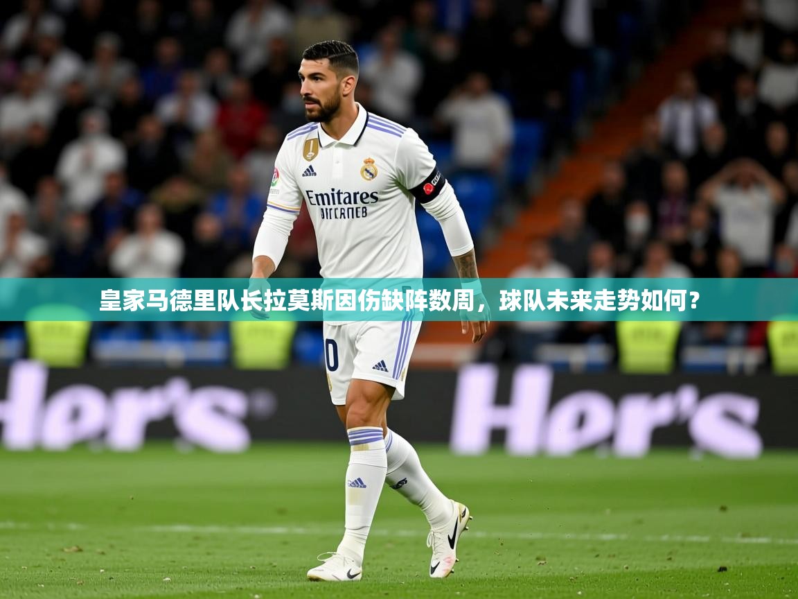 2025完美体育娱乐皇家马德里队长拉莫斯因伤缺阵数周，球队未来走势如何？