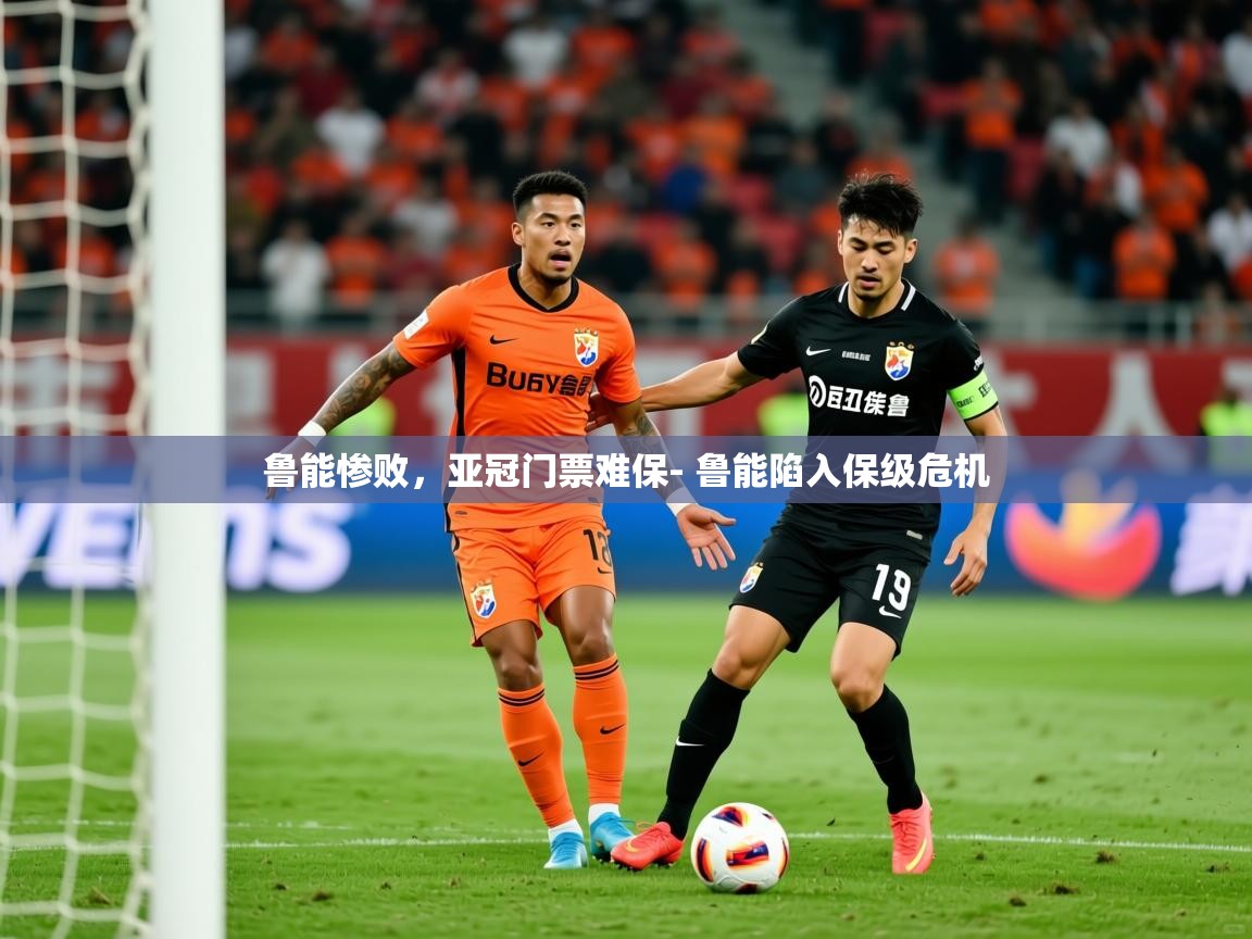 2025完美体育平台鲁能惨败，亚冠门票难保- 鲁能陷入保级危机