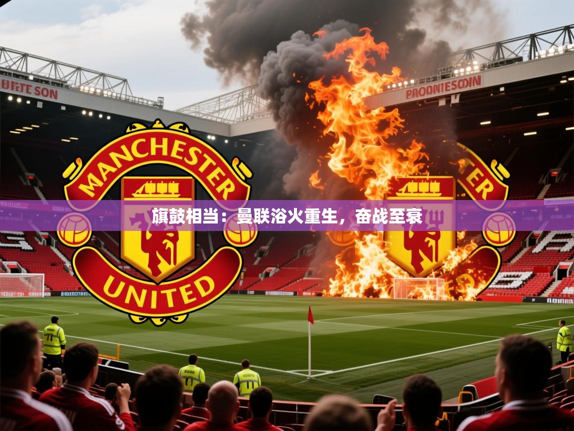 2025完美体育网页版旗鼓相当：曼联浴火重生，奋战至衰