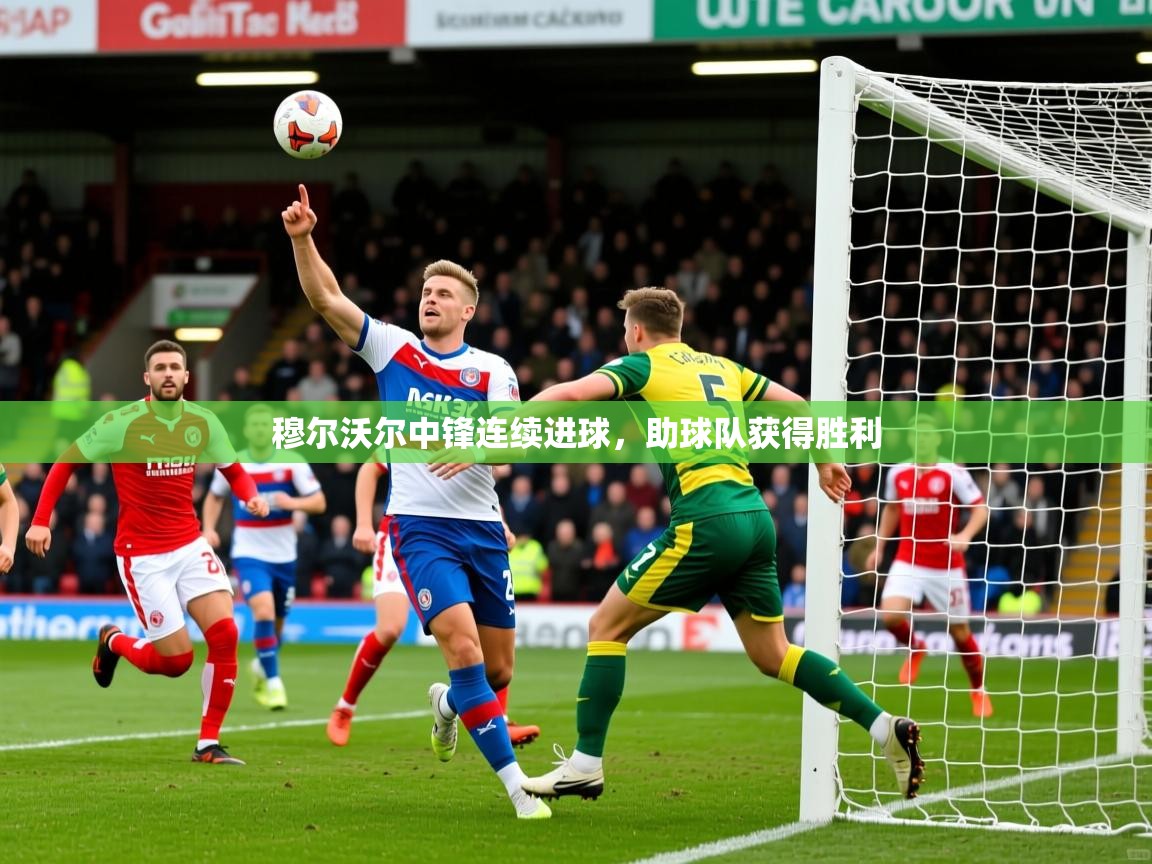 2025完美体育入口穆尔沃尔中锋连续进球,助球队获得胜利 第4张