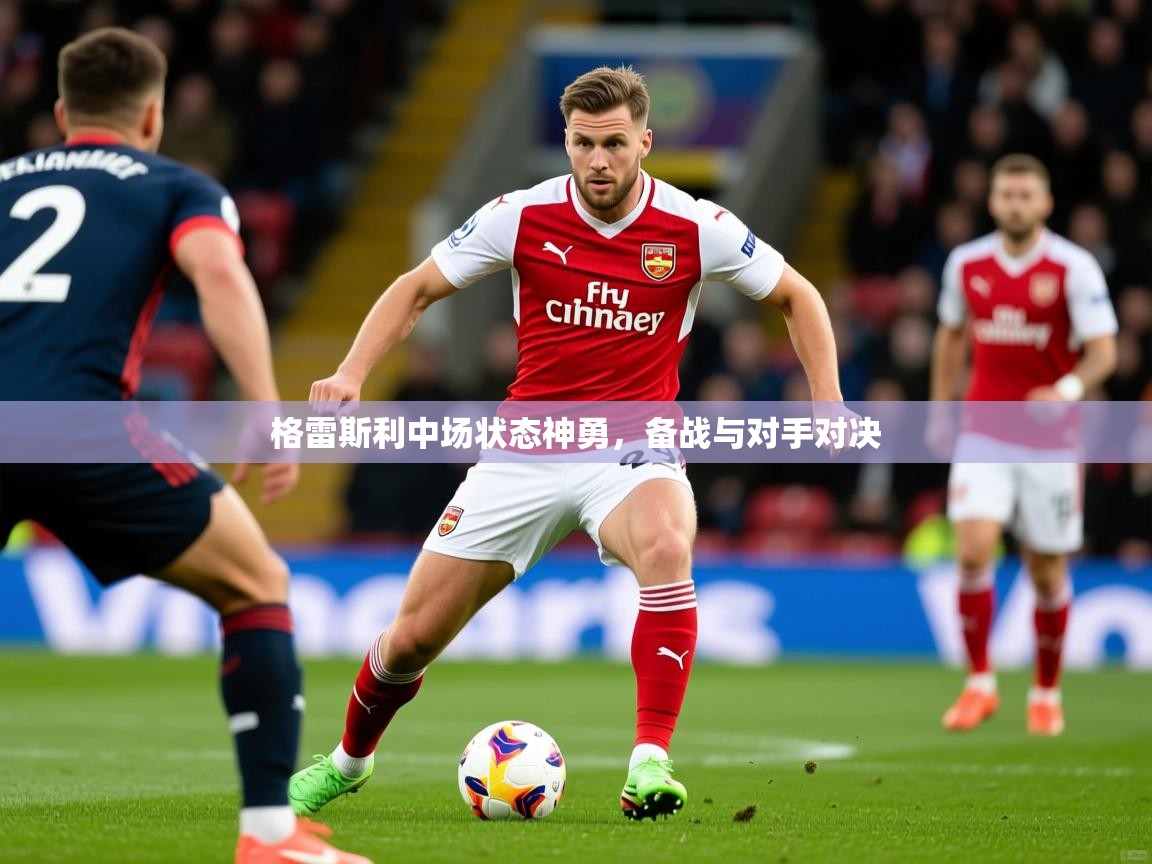 2025完美体育官网app下载格雷斯利中场状态神勇,备战与对手对决 第2张