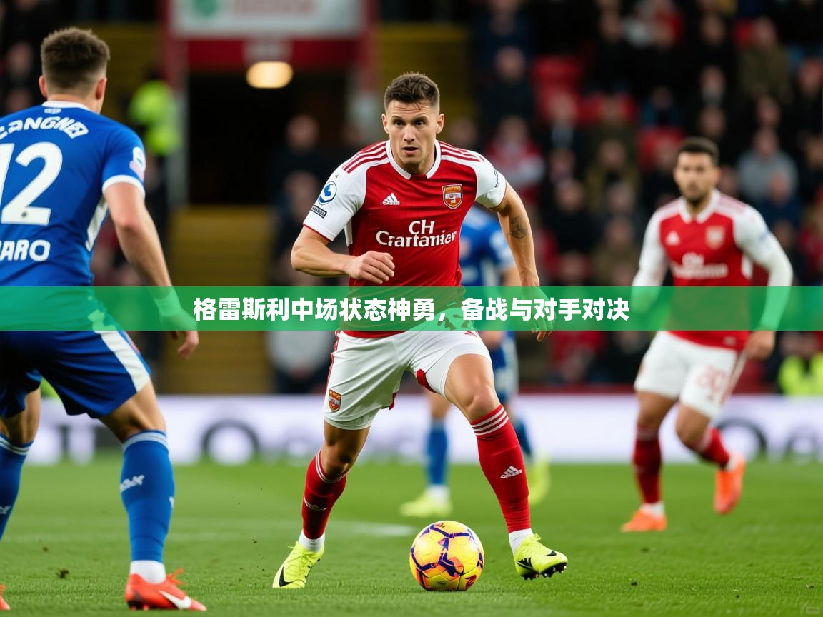 2025完美体育官网app下载格雷斯利中场状态神勇,备战与对手对决 第3张