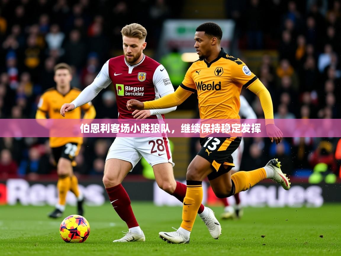 2026完美体育官网伯恩利客场小胜狼队，继续保持稳定发挥