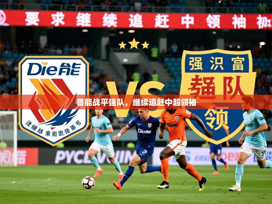 2026完美体育官网鲁能战平强队，继续追赶中超领袖